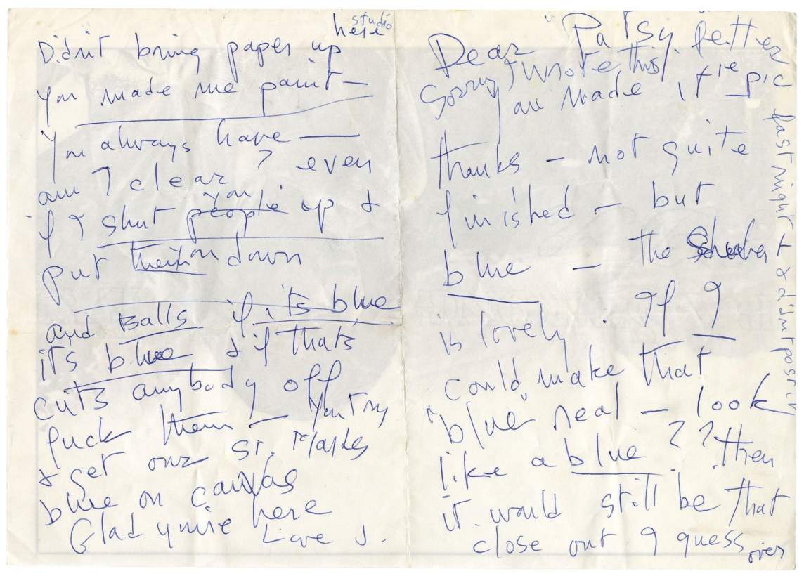 A folded sheet of paper with blue ink handwriting in a loose scrawl. The letter starts on the right panel and includes “Dear Patsy, Sorry I wrote this litter last night + I didn’t post it I made it le pic - Thanks - not quite finished - but blue - the Shubert is lovely. If I could make that “blue” real - look like a blue?? Then it would still be that close out I guess” The letter continues on the left panel: “Didn’t bring paper up here studio You made me paint – you always have - am I clear? Even if I shut you up + put you down and balls if its blue its blue if that cuts anybody off fuck them - You try + get out St Marks blue on canvas glad you’re here Love J.